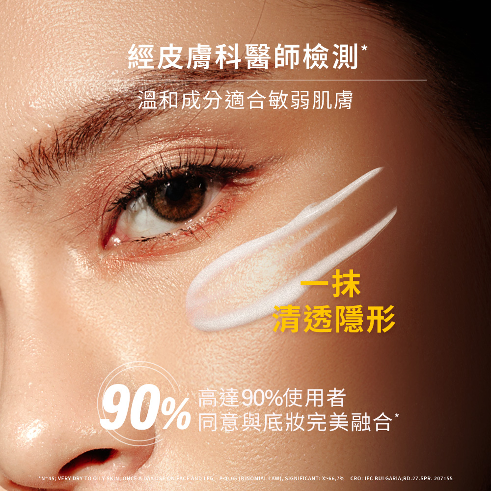 經皮膚科醫師檢測 溫和成分適合敏弱肌膚 請透隱形 90% 高達90%使用者 同意與底妝完美融合 