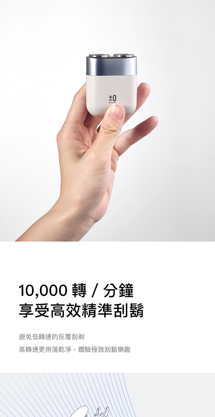 10,000轉分鐘 享受高效精準刮鬍 避免低轉速的反覆刮 高轉速更俐落乾淨,體驗極致刮鬍樂趣 