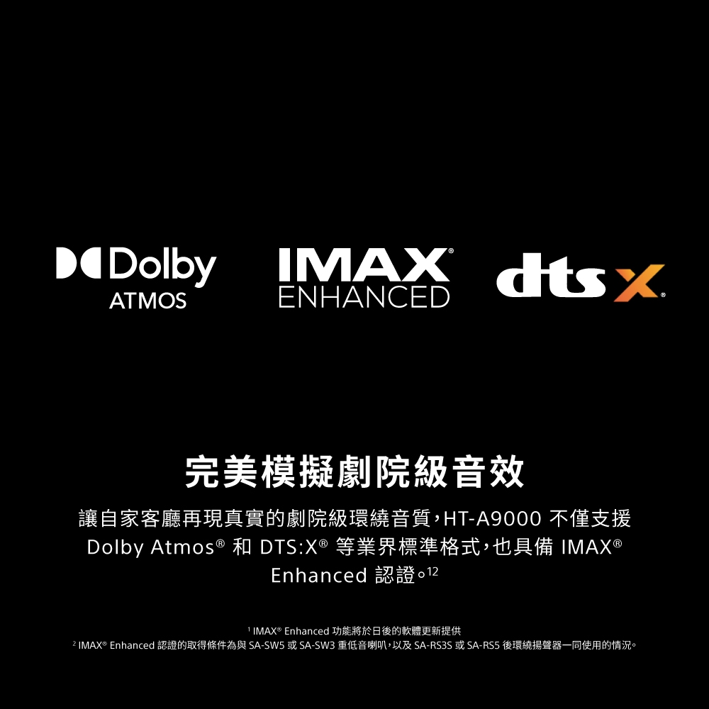 2 IMAX Enhanced 認證的取得條件為與SASW5或SASW3 重低音喇叭,以及SARS3S或SARS5後環繞揚聲器一同使用的情況。