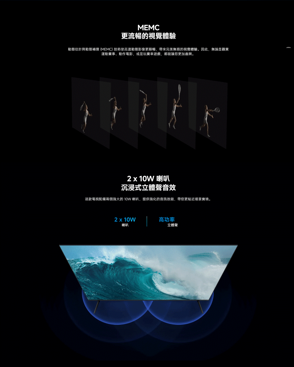 動態估計與動態補償 MEMC 技術使高速動態影像更順暢,帶來完美無瑕的視覺體驗。因此,無論是觀賞