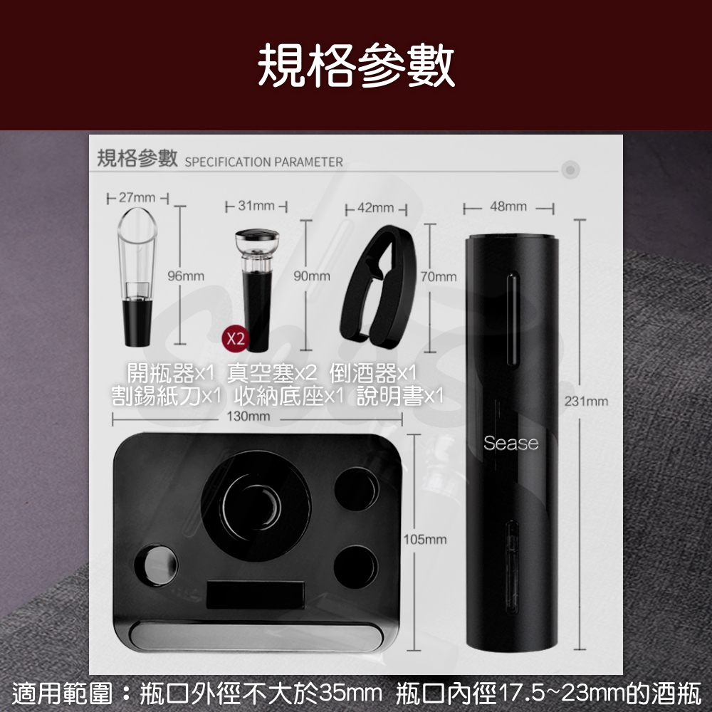 規格參數 SPECIFICATION PARAMETER 規格參數 開瓶器x1 真空塞x2 倒酒器x1 割錫紙刀x1 收納底座x1 說明書x1 適用範圍瓶口外徑不大於35mm 瓶口內徑17.523mm的酒瓶 
