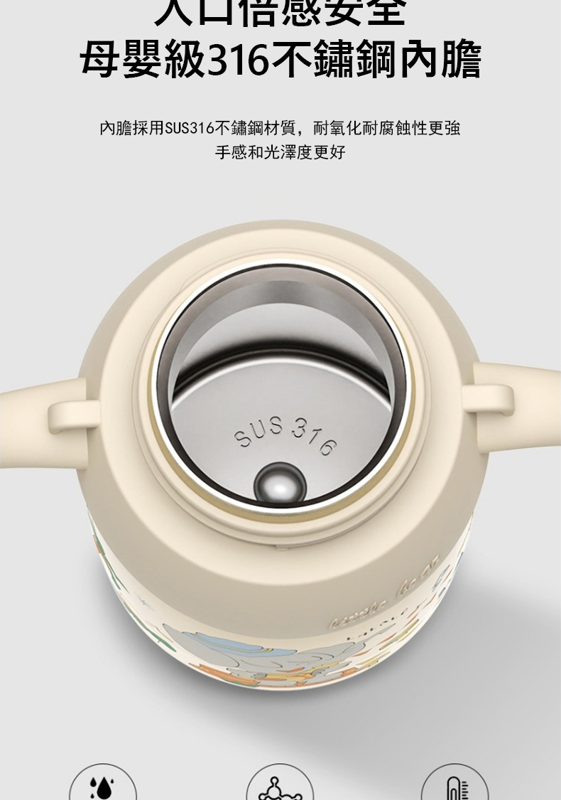 入口倍感安全 母嬰級316不鏽鋼內膽 內膽採用SUS316不鏽鋼材質,耐氧化耐腐蝕性更強 手感和光澤度更好 