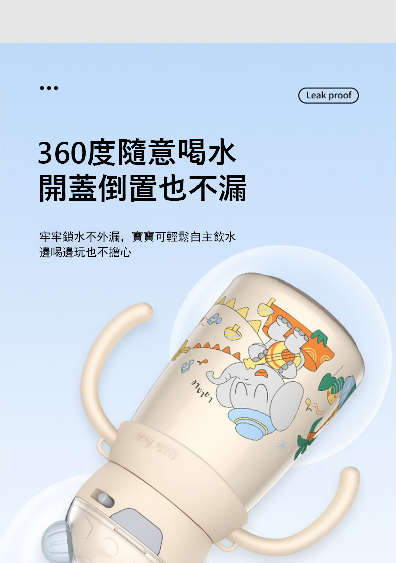 360度隨意喝水 開蓋倒置也不漏 牢牢鎖水不外漏,寶寶可輕鬆自主飲水 邊喝邊玩也不擔心 