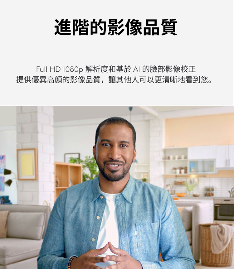 進階的影像品質 Full HD 1080p 解析度和基於AI 的臉部影像校正 提供優異高顏的影像品質,讓其他人可以更清晰地看到您。