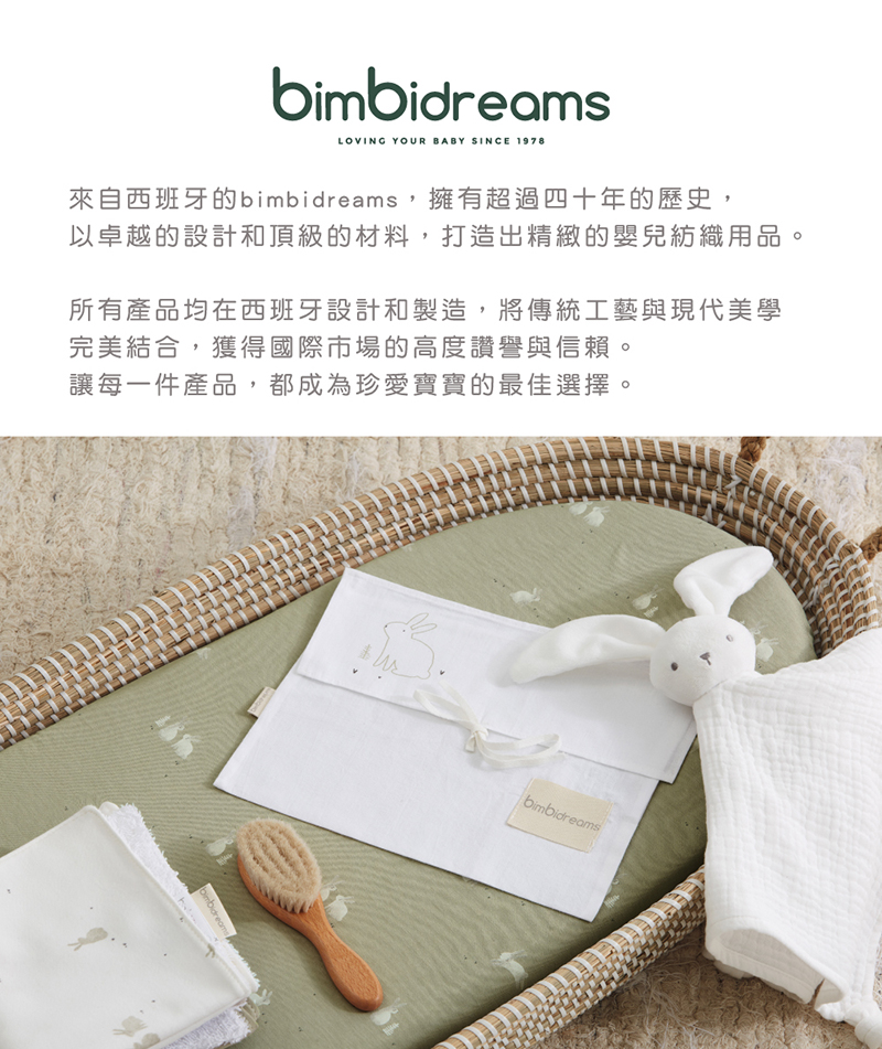 來自西班牙的bimbidreams,擁有超過四十年的歷史, 以卓越的設計和頂級的材料,打造出精緻的嬰兒紡織用品。 所有產品均在西班牙設計和製造,將傳統工藝與現代美學 完美結合,獲得國際市場的高度讚譽與信賴。 讓每一件產品,都成為珍愛寶寶的最佳選擇。 