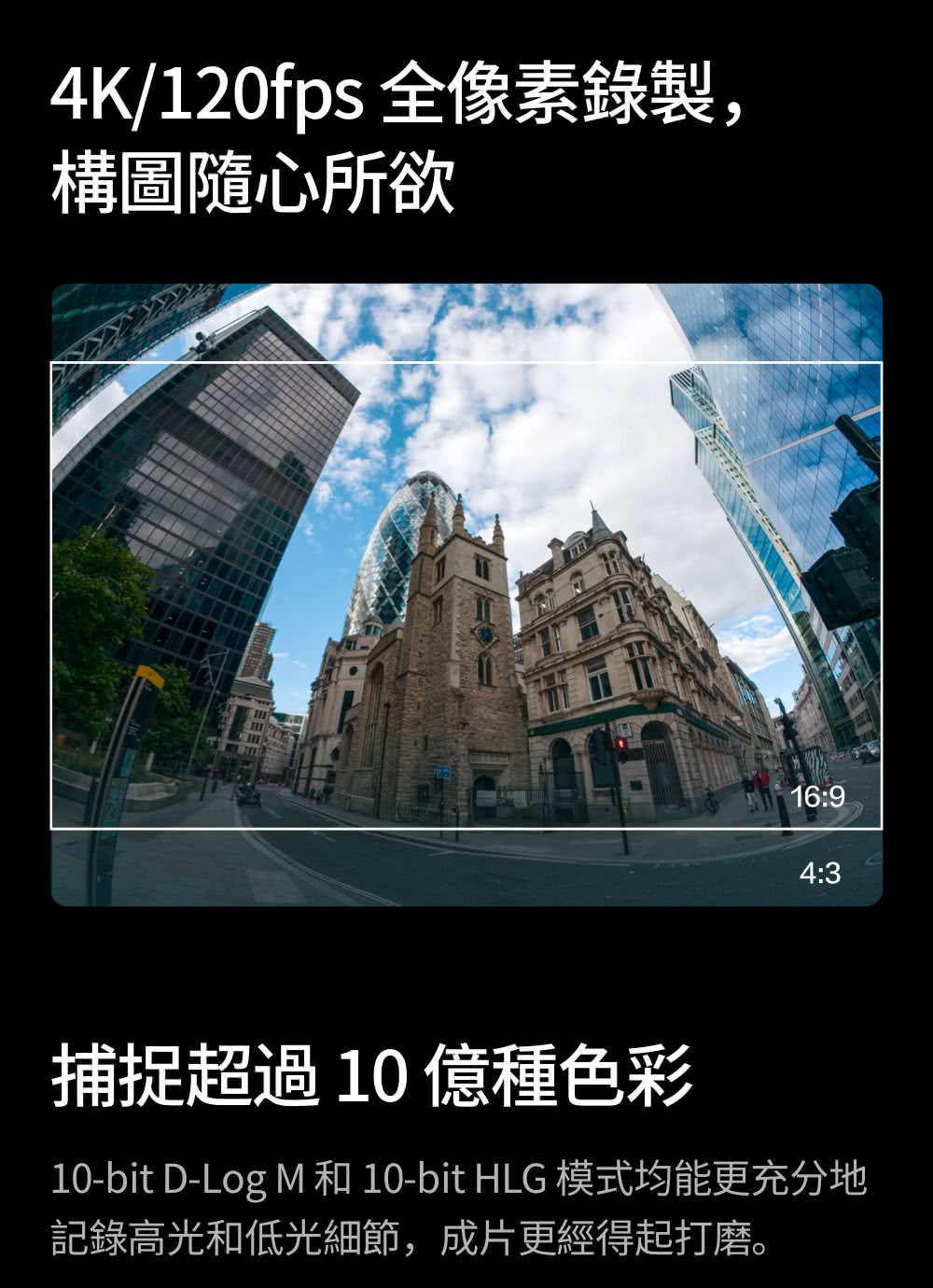 4K120fps 全像素錄製, 構圖隨心所欲 捕捉超過10 億種色彩 10bit DLog M 和 10bit HLG 模式均能更充分地 記錄高光和低光細節,成片更經得起打磨。 