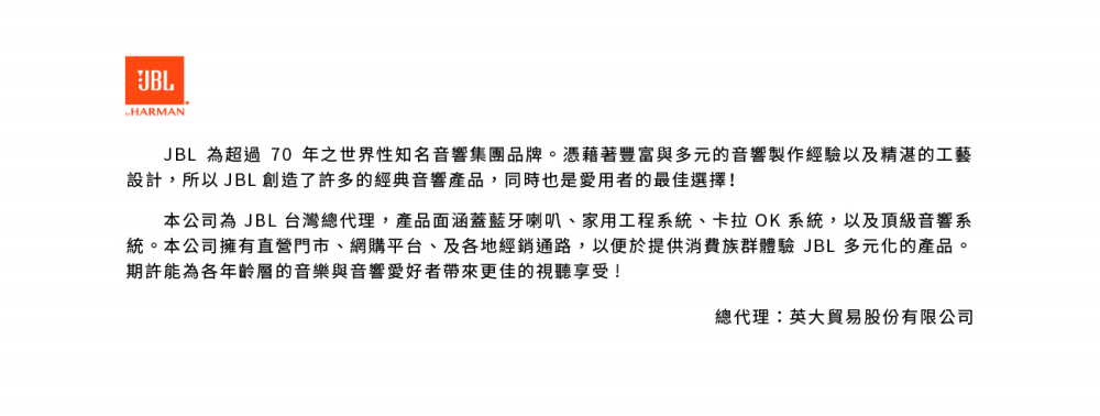 本公司為 JBL 台灣總代理,產品面涵蓋藍牙喇叭、家用工程系統、卡拉 OK 系統,以及頂級音響系
