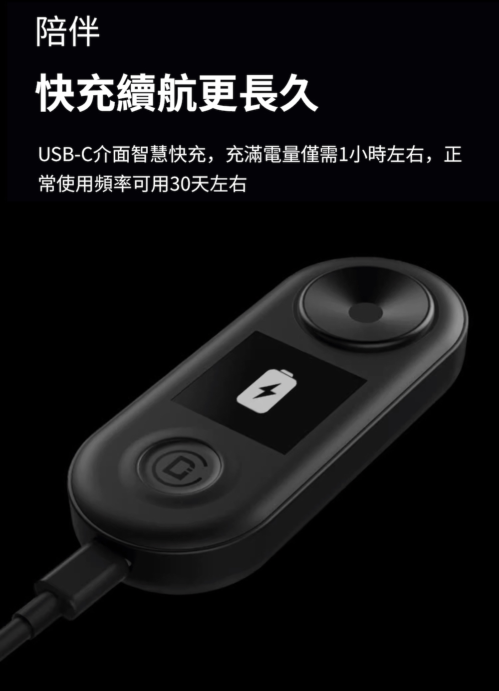 陪伴 快充續航更長久 USBC介面智慧快充,充滿電量僅需1小時左右,正 常使用頻率可用30天左右 