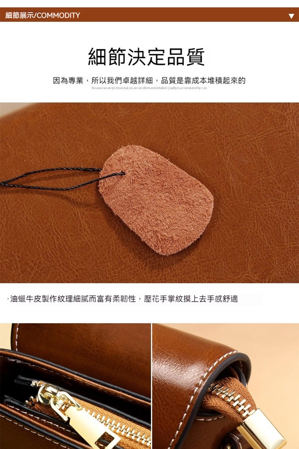 細節展示COMMODITY 細節決定品質 因為專業,所以我們卓越詳細,品質是靠成本堆積起來的 油蠟牛皮製作紋理細膩而富有柔韌性,壓花手掌紋摸上去手感舒適 
