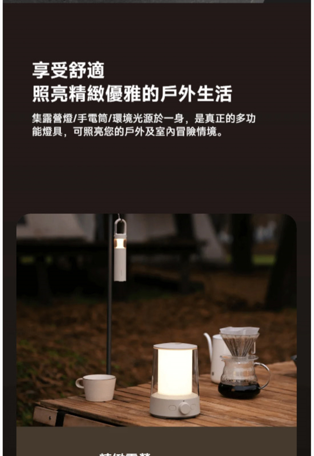 享受舒適 照亮精緻優雅的戶外生活 集露營燈手電筒環境光源於一身,是真正的多功 能燈具,可照亮您的戶外及室內冒險情境。