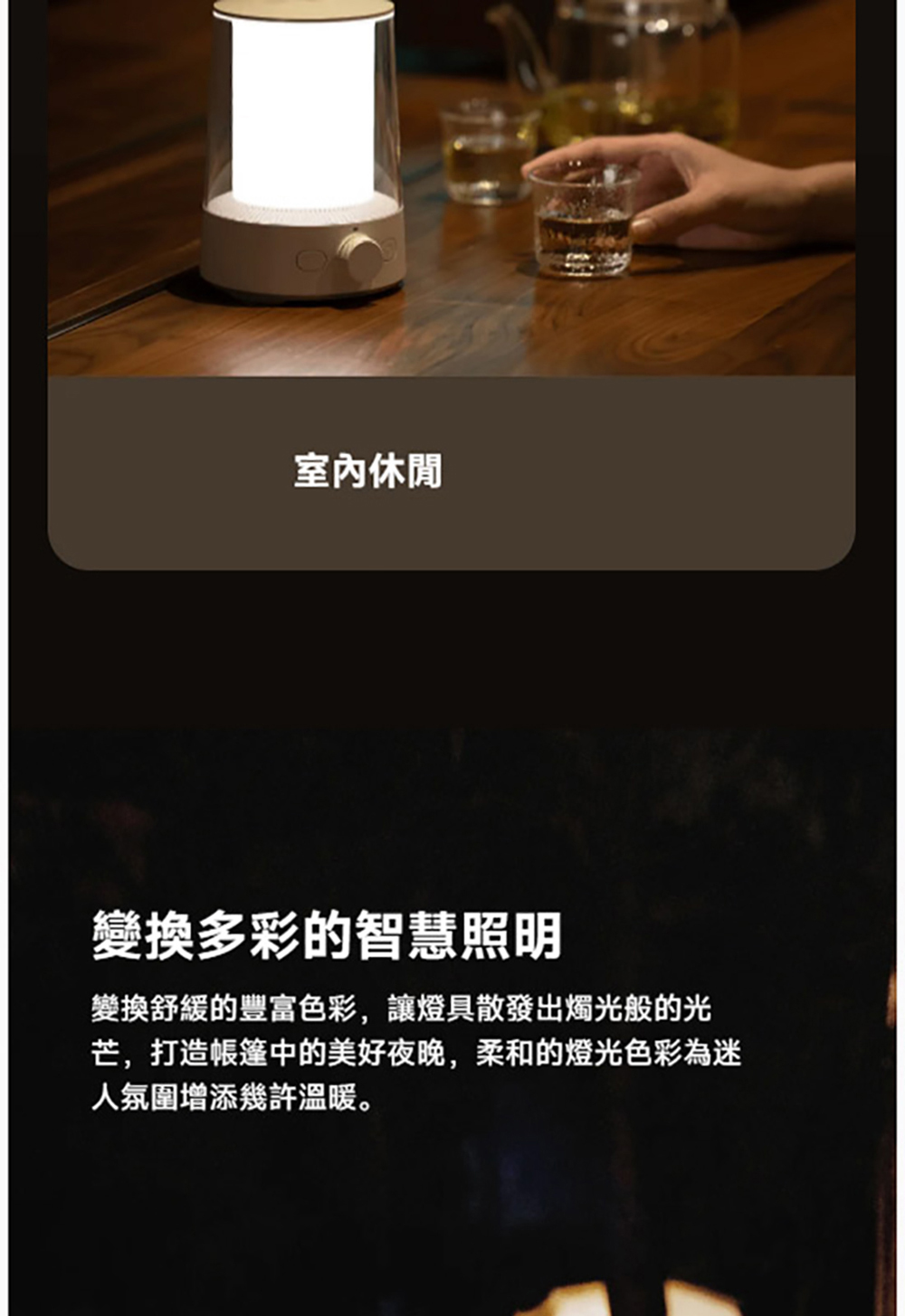 室內休閒 變換多彩的智慧照明 變換舒緩的豐富色彩,讓燈具散發出燭光般的光 芒,打造帳篷中的美好夜晚,柔和的燈光色彩為迷 人氛圍增添幾許溫暖。