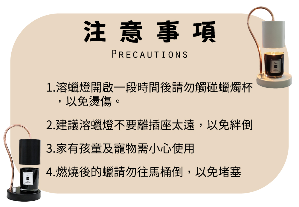 1.溶蠟燈開啟一段時間後請勿觸碰蠟燭杯