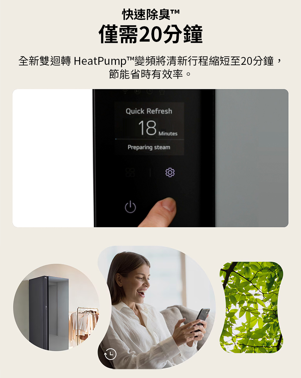 快速除臭 TM 僅需20分鐘 全新雙迴轉 HeatPump變頻將清新行程縮短至20分鐘, 節能省時有效率。 