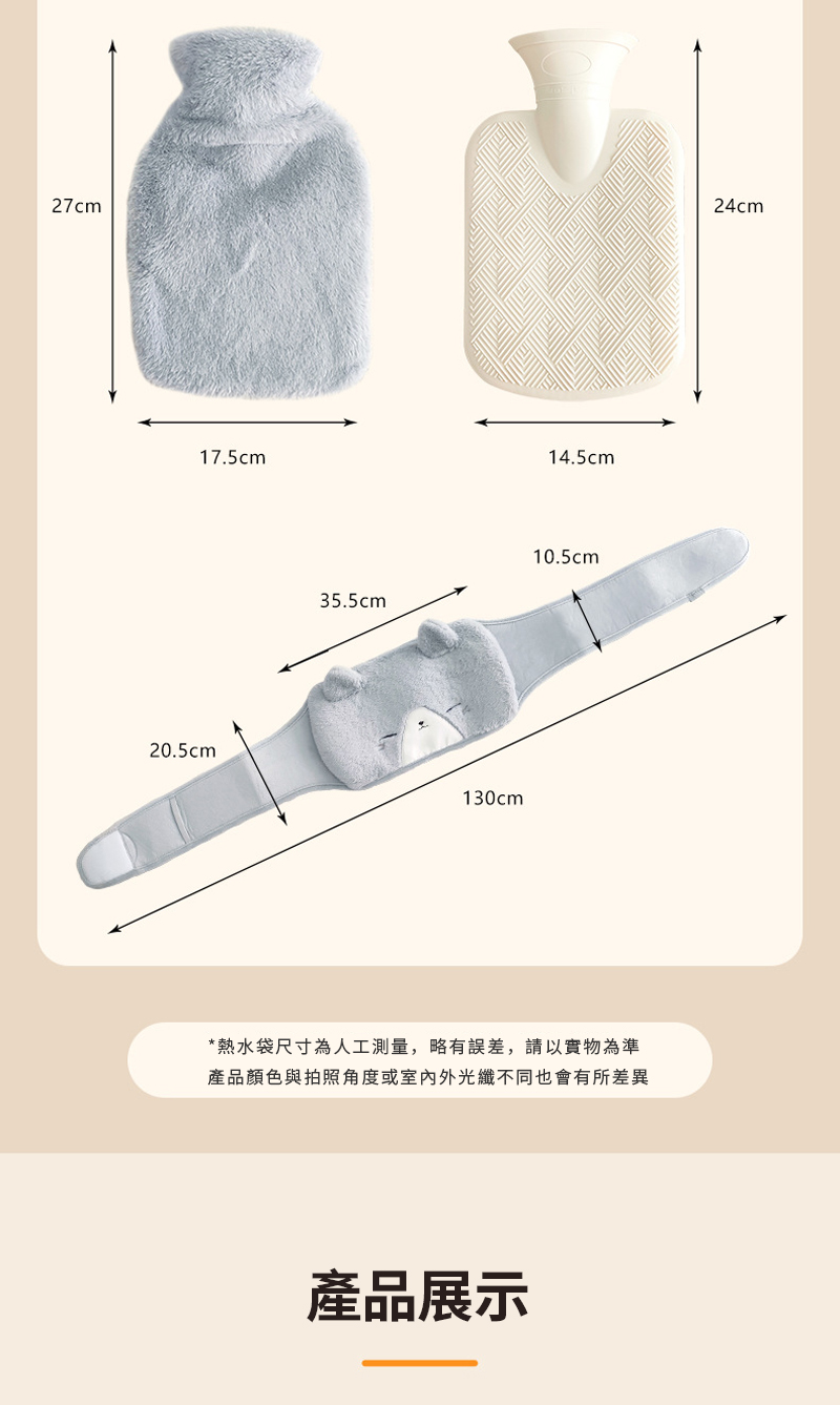 熱水袋尺寸為人工測量,略有誤差,請以實物為準 產品顏色與拍照角度或室內外光纖不同也會有所差異 產品展示 