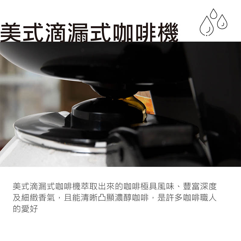 美式滴漏式咖啡機 80 美式滴漏式咖啡機萃取出來的咖啡極具風味、豐富深度 及細緻香氣,且能清晰凸顯濃醇咖啡,是許多咖啡職人 的愛好 