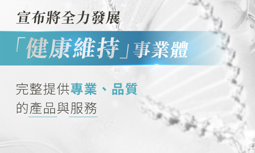 宣布將全力發展 健康維持事業體 完整提供專業、品質 的產品與服務 