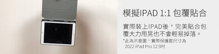 模擬IPAD 11 包覆貼合 實際裝上IPAD後,完美貼合包 覆大力甩晃也不會輕易掉落。 此為示意圖,實際保護套尺寸為 2022 iPad Pro 12.9吋 