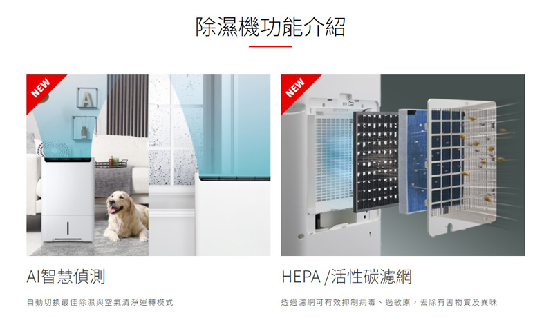除濕機功能介紹 AI智慧偵測 HEPA 活性碳濾網 自動切換最佳除濕與空氣清淨運轉模式 透過濾網可有效抑制病毒、過敏原,去除有害物質及異味 