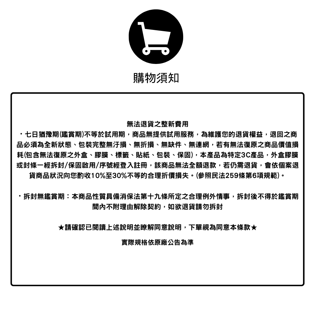 品必須為全新狀態、包裝完整無汙損、無折損、無缺件、無連網,若有無法復原之商品價值損
