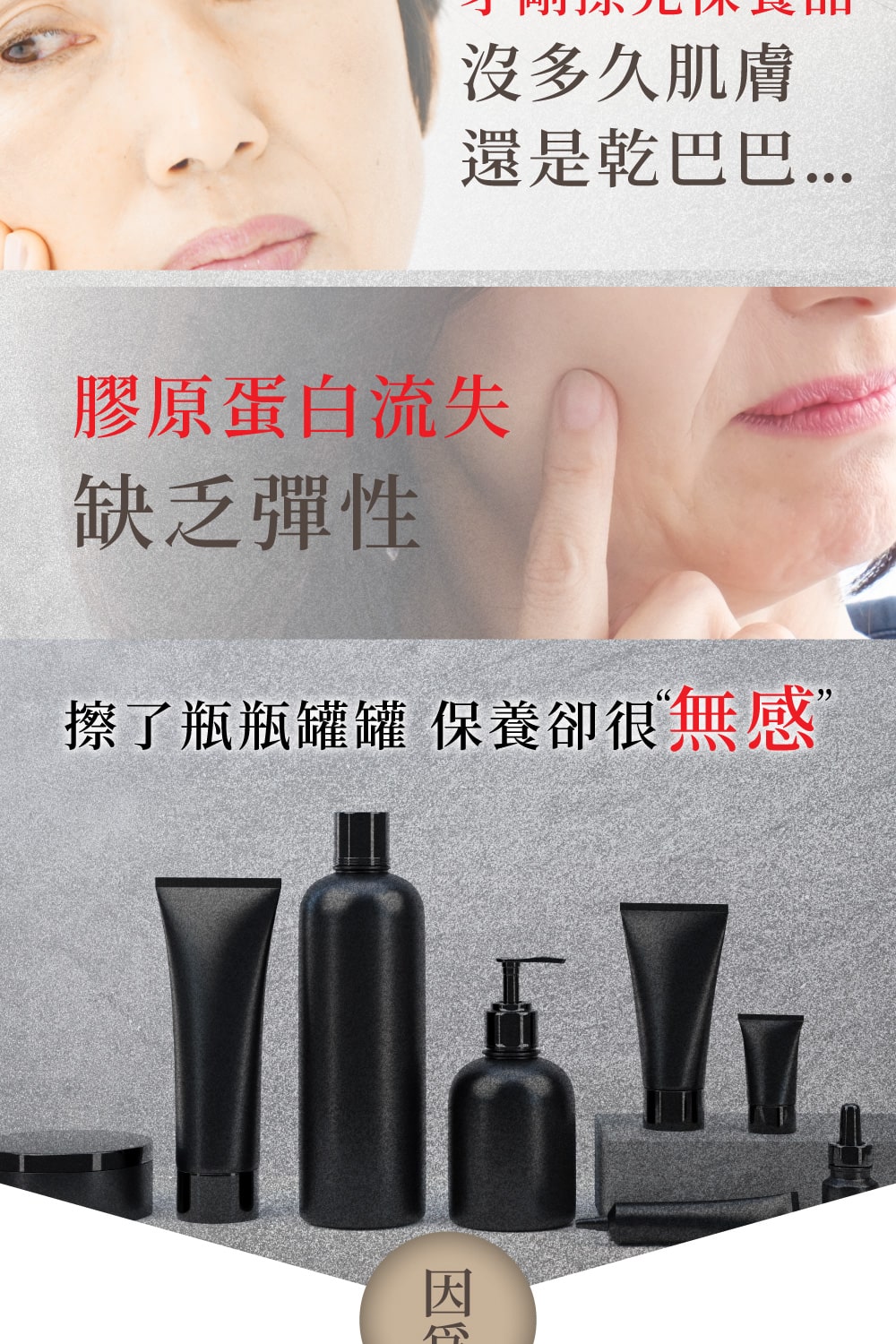 沒多久肌膚 還是乾巴巴... 膠原蛋白流失 缺乏彈性 擦了瓶瓶罐罐 保養卻很無感 