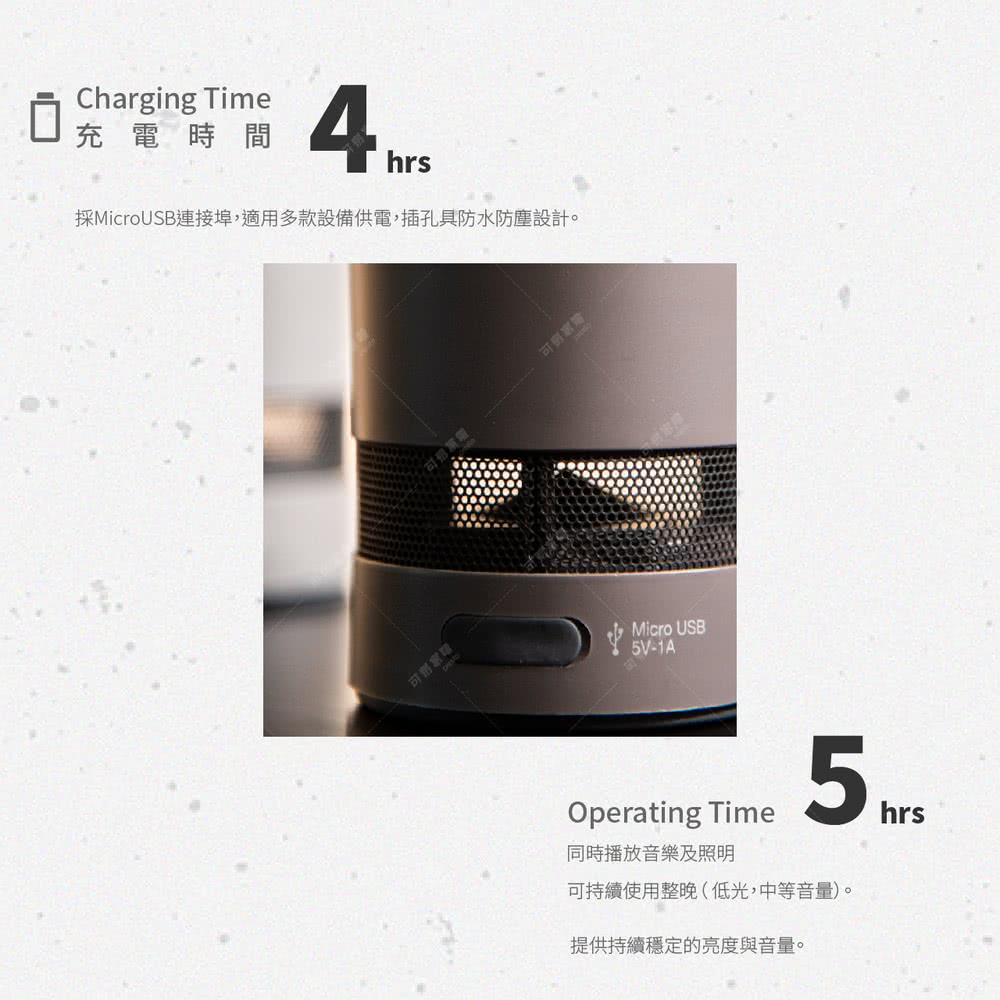 充電時間 採MicroUSB連接埠,適用多款設備供電,插孔具防水防塵設計。 同時播放音樂及照明 可持續使用整晚低光,中等音量。 提供持續穩定的亮度與音量。 
