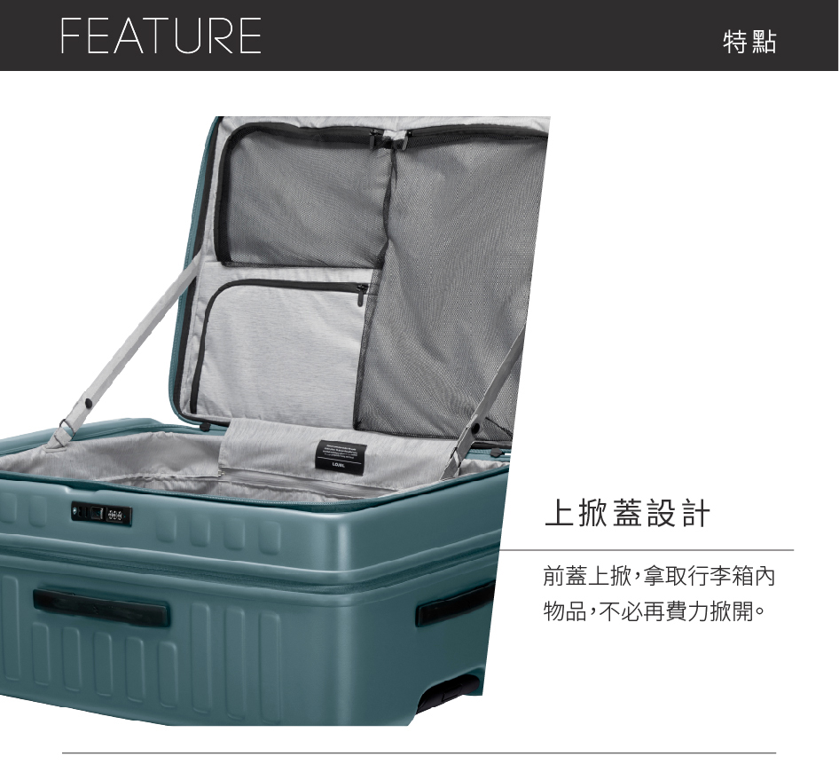 特點 上掀蓋設計 前蓋上掀,拿取行李箱內 物品,不必再費力掀開。 