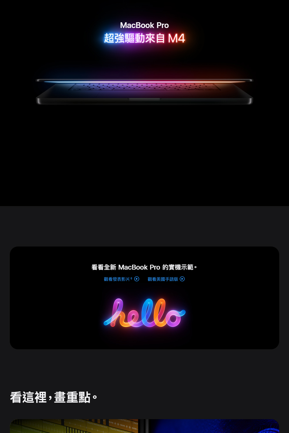 看這裡,畫重點。 超強驅動來自 M4 看看全新 MacBook Pro 的實機示範。 觀看發表影片 觀看美國手語版 