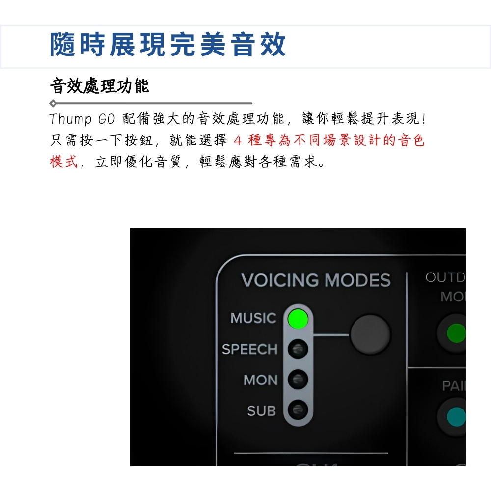 隨時展現完美音效 音效處理功能 Thump GO 配備強大的音效處理功能,讓你輕鬆提升表現 只需按一下按鈕,就能選擇4種專為不同場景設計的音色 模式,立即優化音質,輕鬆應對各種需求。 
