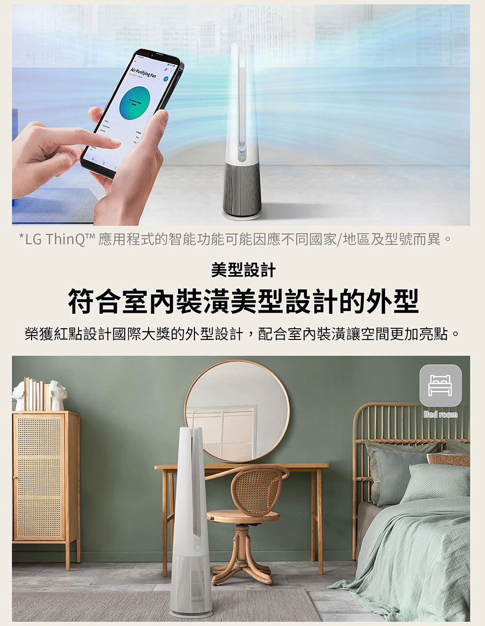 LG ThinQ 應用程式的智能功能可能因應不同國家地區及型號而異。 美型設計 符合室內裝潢美型設計的外型 榮獲紅點設計國際大獎的外型設計,配合室內裝潢讓空間更加亮點。 