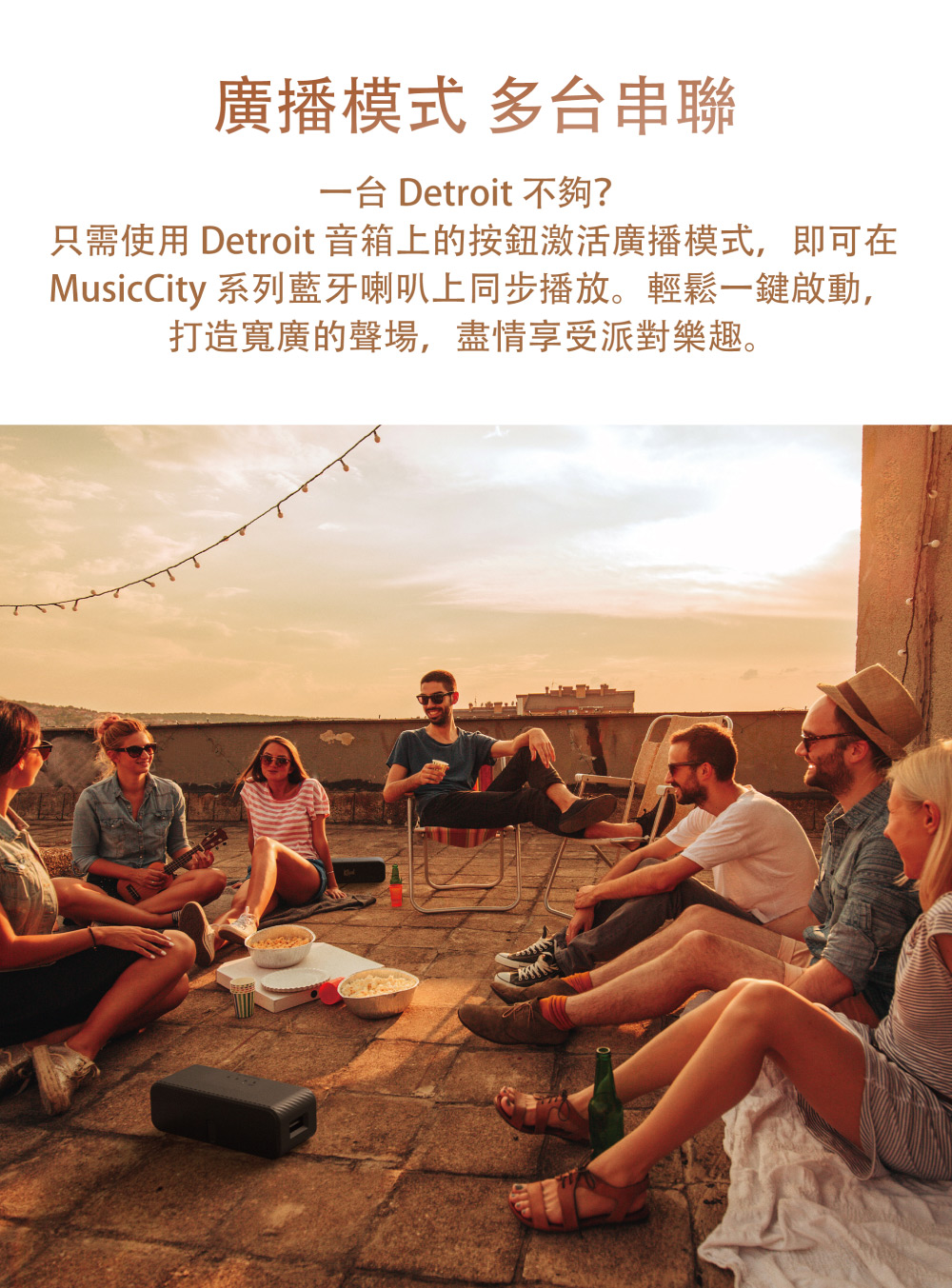 廣播模式 多台串聯 一台 Detroit 不夠 只需使用 Detroit 音箱上的按鈕激活廣播模式,即可在 Music City 系列藍牙喇叭上同步播放。輕鬆一鍵啟動, 打造寬廣的聲場,盡情享受派對樂趣。 
