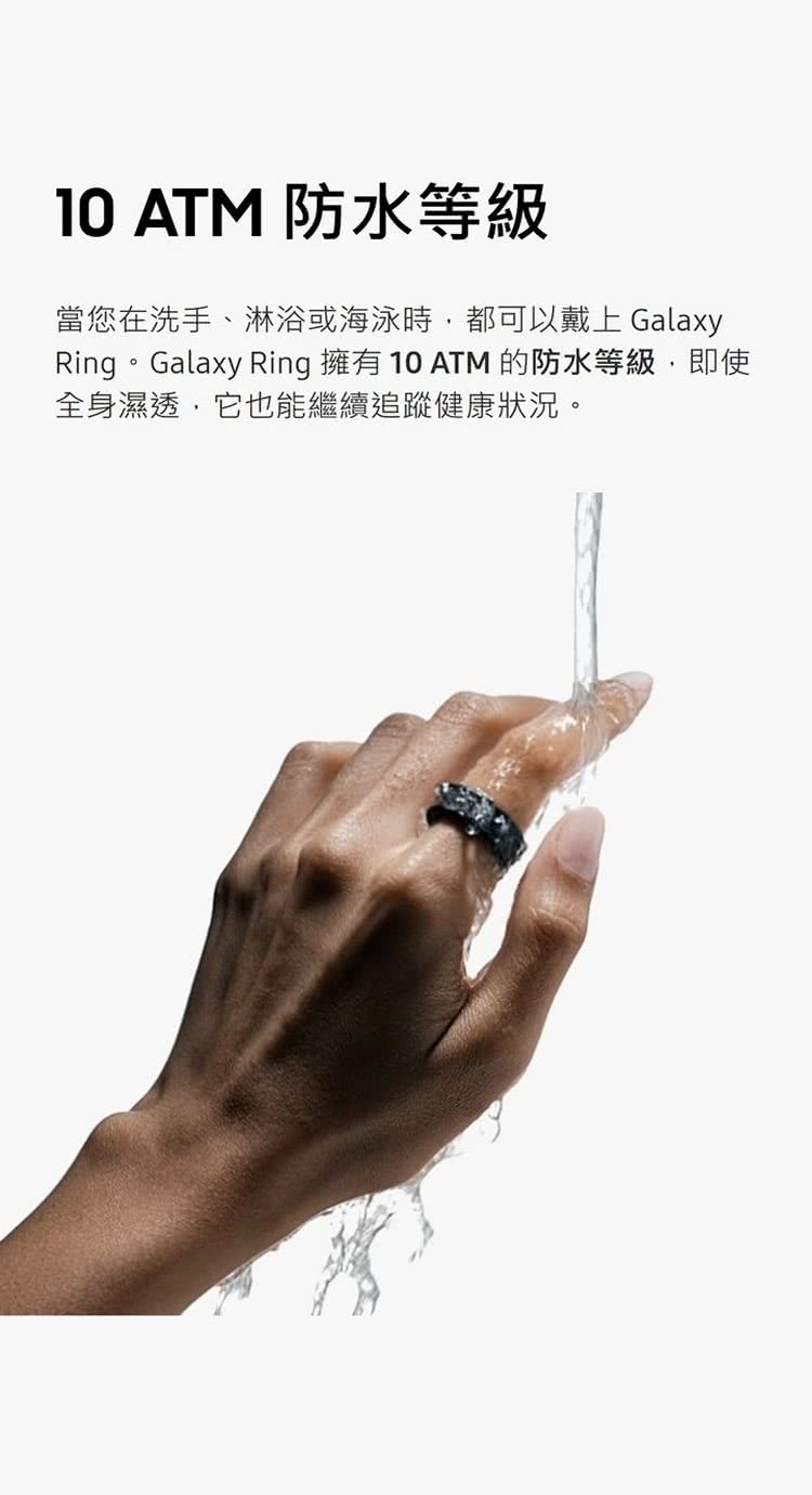 10 ATM é²æ°´ç­ç´ ç¶æ¨å¨æ´æãæ·æµ´ææµ·æ³³æ,é½å¯ä»¥æ´ä¸ Galaxy RingãGalaxy Ring ææ 10 ATM çé²æ°´ç­ç´,å³ä½¿ å¨èº«æ¿é,å®ä¹è½ç¹¼çºè¿½è¹¤å¥åº·çæ³ã 