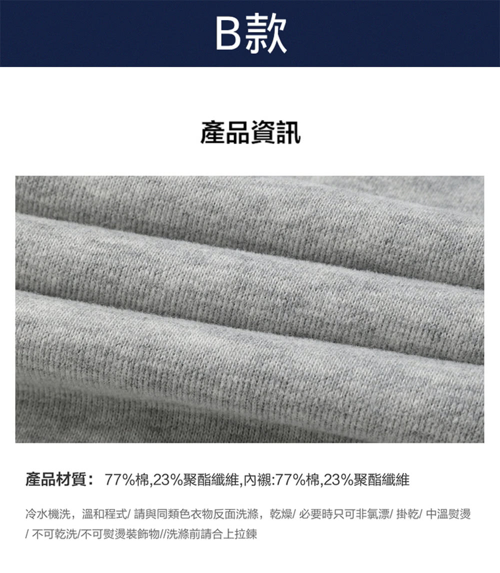 B款 產品資訊 產品材質77%棉,23%聚酯纖維,內襯77%棉,23%聚酯纖維 冷水機洗,溫和程式請與同類色衣物反面洗滌,乾燥必要時只可非氯漂掛乾中溫熨燙 不可乾洗不可熨燙裝飾物洗滌前請合上拉鍊 