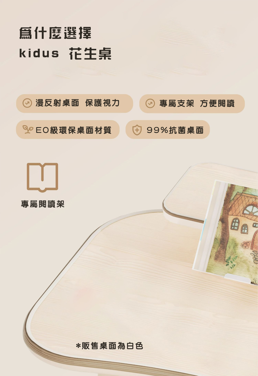 爲什麼選擇kidus 花生桌漫反射桌面 保護視力專屬支架 方便閱讀級環保桌面材質99%抗菌桌面專屬閱讀架*販售桌面為白色