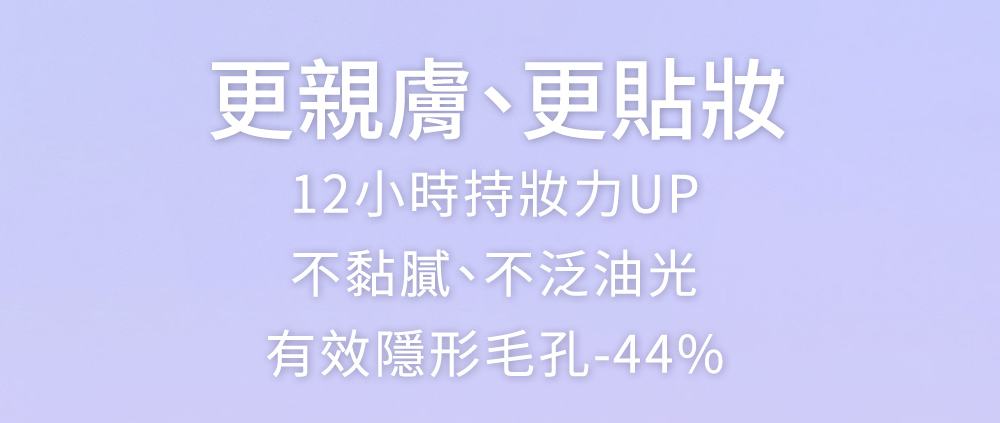 更親膚、更貼妝 12小時持妝力UP 不黏膩、不泛油光 有效隱形毛孔44% 