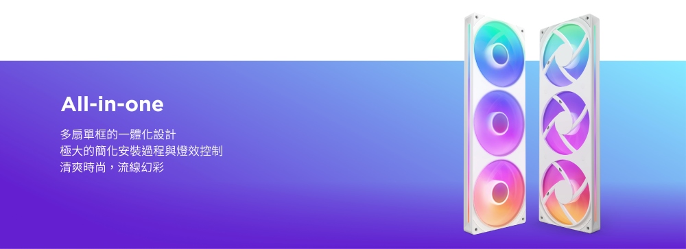 多扇單框的一體化設計 極大的簡化安裝過程與燈效控制 清爽時尚,流線幻彩 