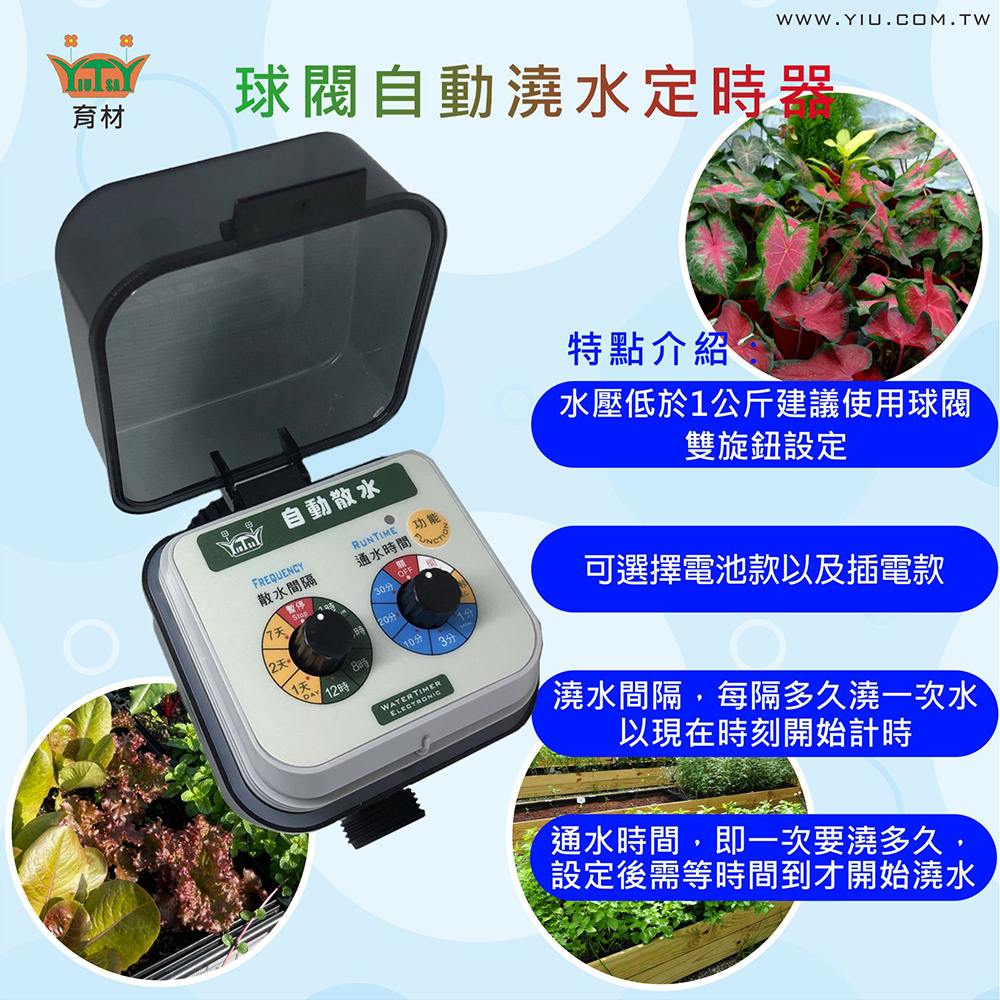 材WWW.YIU.COM.TW自動澆水定器育自動散水FREQUENCYRUNTIME功散水間隔通水間 暫停特點介紹水壓低於1公斤建議使用球閥雙旋鈕設定時20分時WATER10分TIMERELECTRON3分可選擇電池款以及插電款澆水間隔,每隔多久澆一次水以現在時刻開始計時「通水時間,即一次要澆多久設定後需等時間到才開始澆水