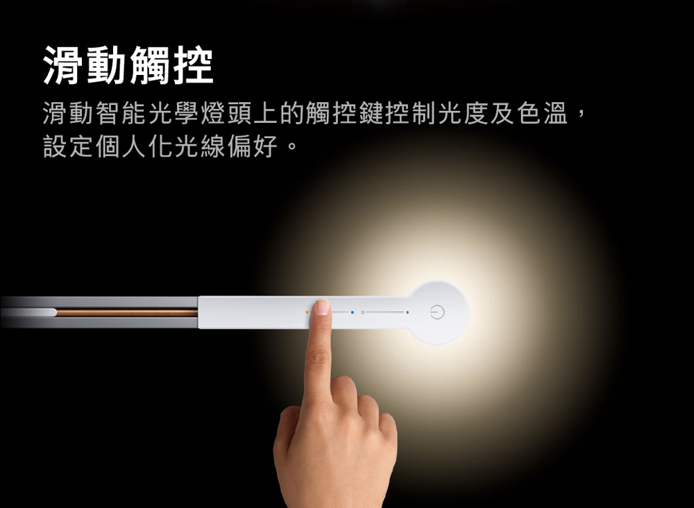 滑動觸控 滑動智能光學燈頭上的觸控鍵控制光度及色溫, 設定個人化光線偏好。 