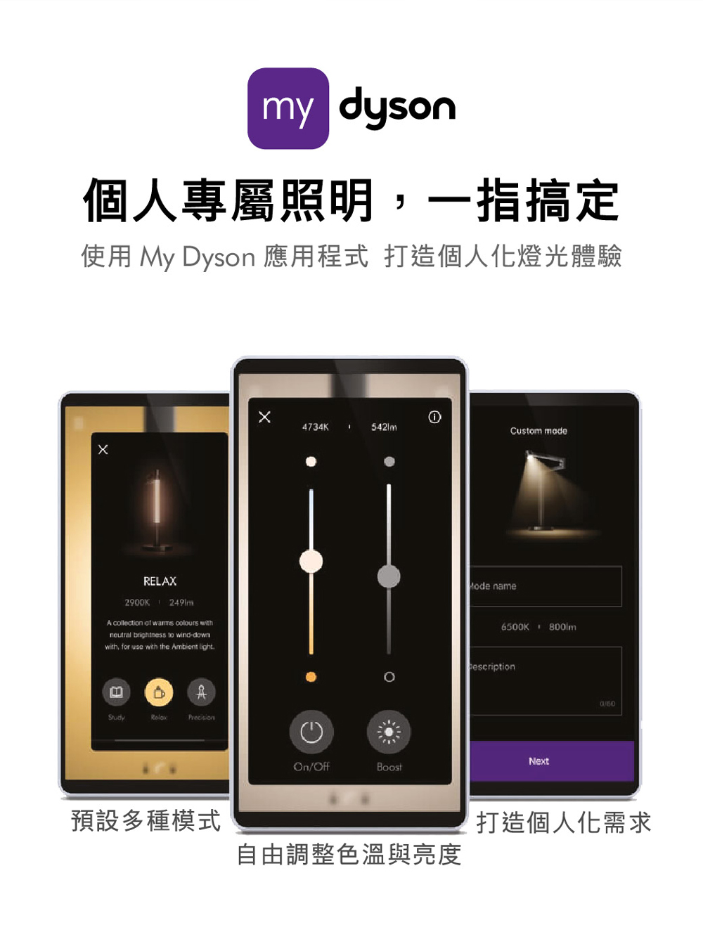 個人專屬照明,一指搞定 使用 My Dyson 應用程式 打造個人化燈光體驗 預設多種模式 打造個人化需求 自由調整色溫與亮度 