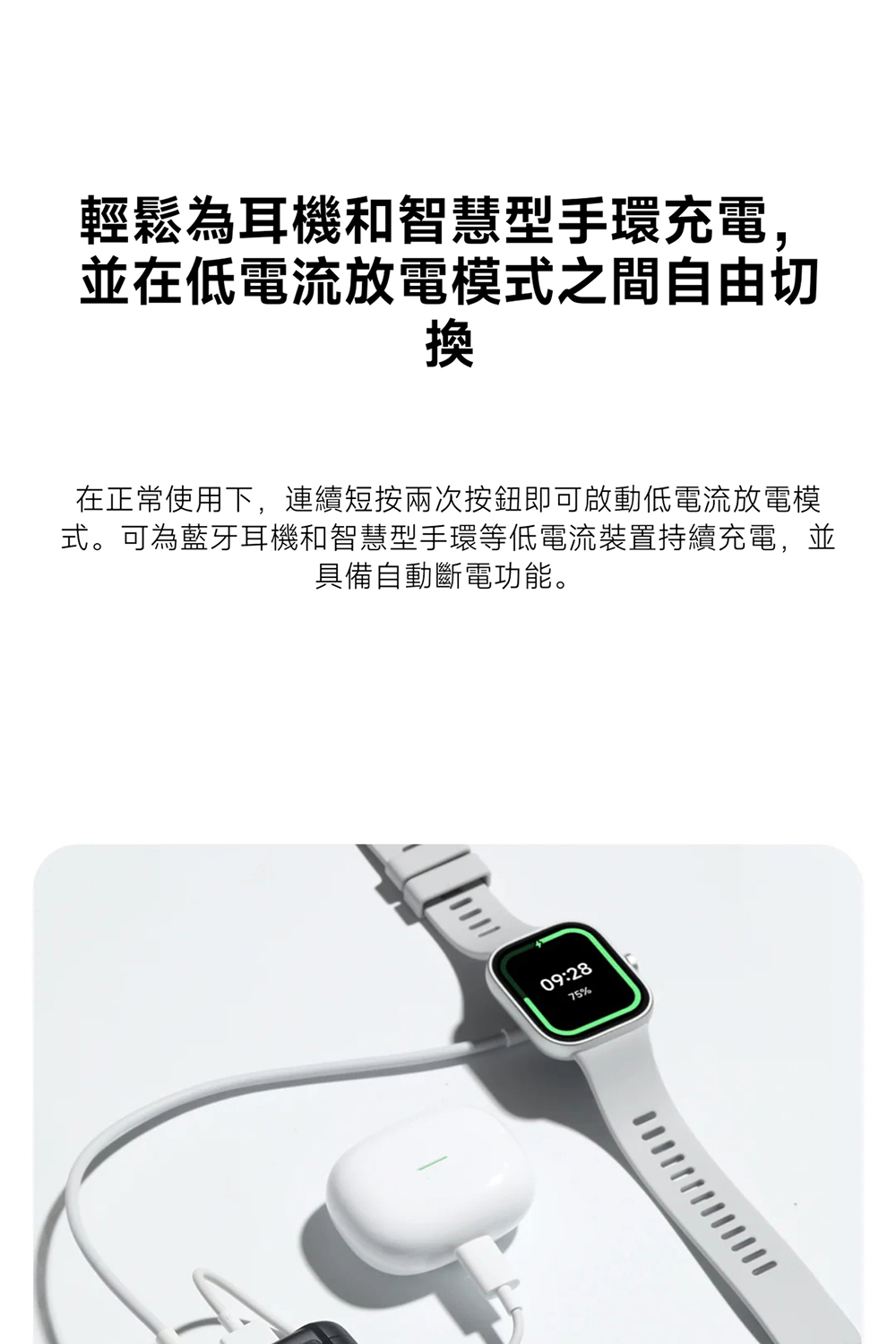 輕鬆為耳機和智慧型手環充電, 並在低電流放電模式之間自由切 在正常使用下,連續短按兩次按鈕即可啟動低電流放電模 式。可為藍牙耳機和智慧型手環等低電流裝置持續充電,並 具備自動斷電功能。