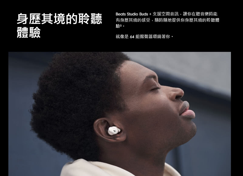 身歷其境的聆聽 體驗 Beats Studio Buds  支援空間音訊,讓你在聽音樂時能 有身歷其境的感受,隨時隨地提供你身歷其境的聆聽體 就像是 64 組揚聲器環繞著你。 