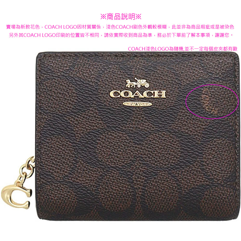 商品說明 賣場為新款花色,COACH LOGO因材質關係,淺色COACH刷色外觀較模糊,此並非為商品瑕疵或是被染色 另外其COACH LOGO印刷的位置皆不相同,請依實際收到商品為準,務必於下單前了解本事項,謝謝您。 COACH淺色LOGO為隨機,並不一定每個皮夾都有歐 