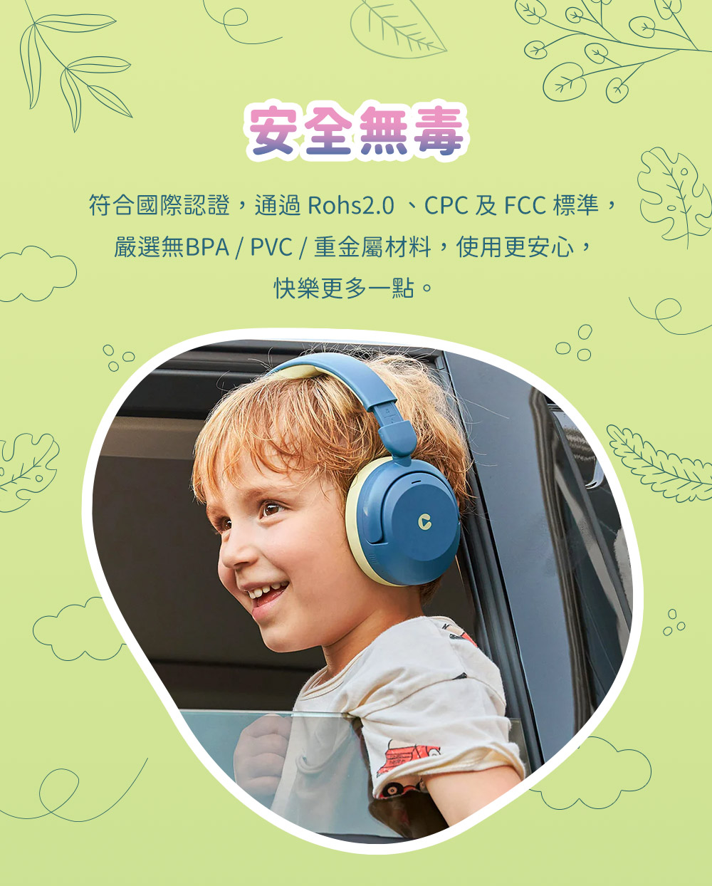 安全無毒 符合國際認證,通過Rohs2.0、CPC及FCC標準, 嚴選無BPA  PVC  重金屬材料,使用更安心, 快樂更多一點。 