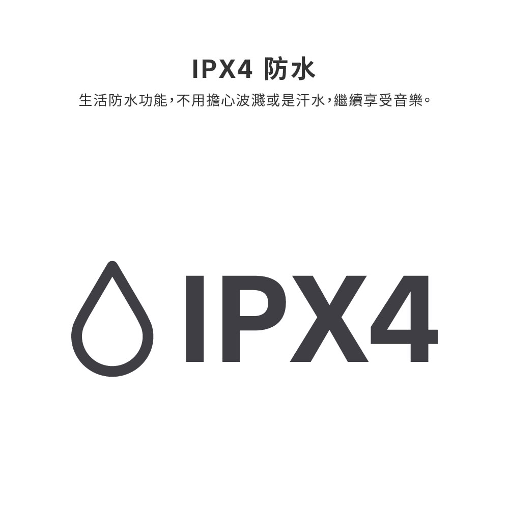 IPX4 防水 生活防水功能,不用擔心波濺或是汗水,繼續享受音樂。 