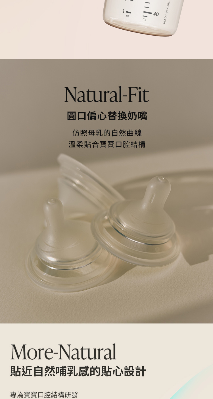 圓口偏心替換奶嘴 仿照母乳的自然曲線 溫柔貼合寶寶口腔結構 貼近自然哺乳感的貼心設計 專為寶寶口腔結構研發 