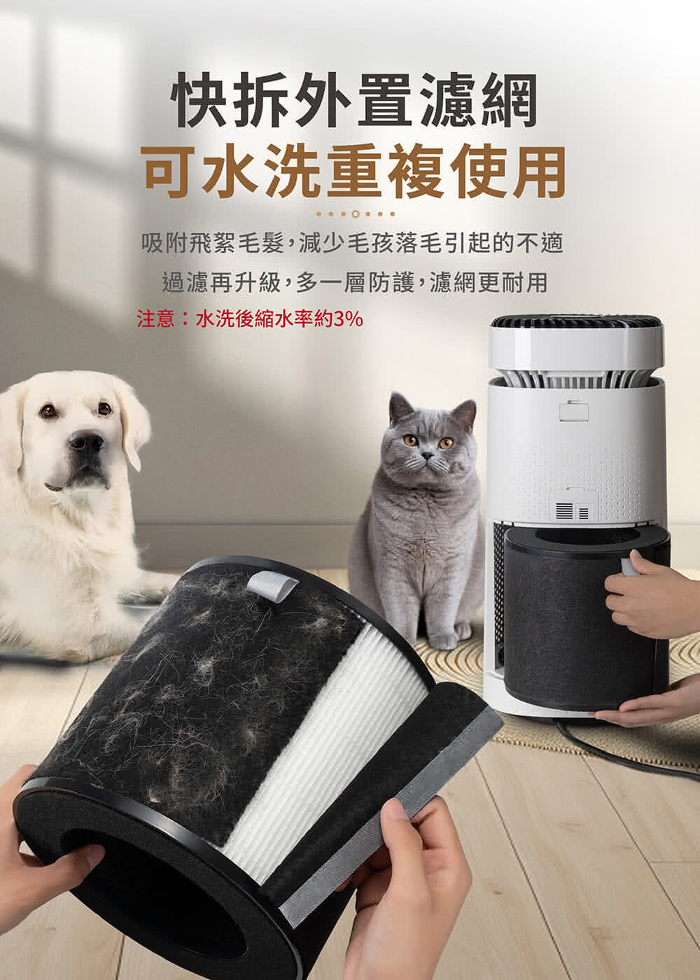 快拆外置濾網 可水洗重複使用 吸附飛絮毛髮,減少毛孩落毛引起的不適 過濾再升級,多一層防護,濾網更耐用 注意水洗後縮水率約3% 