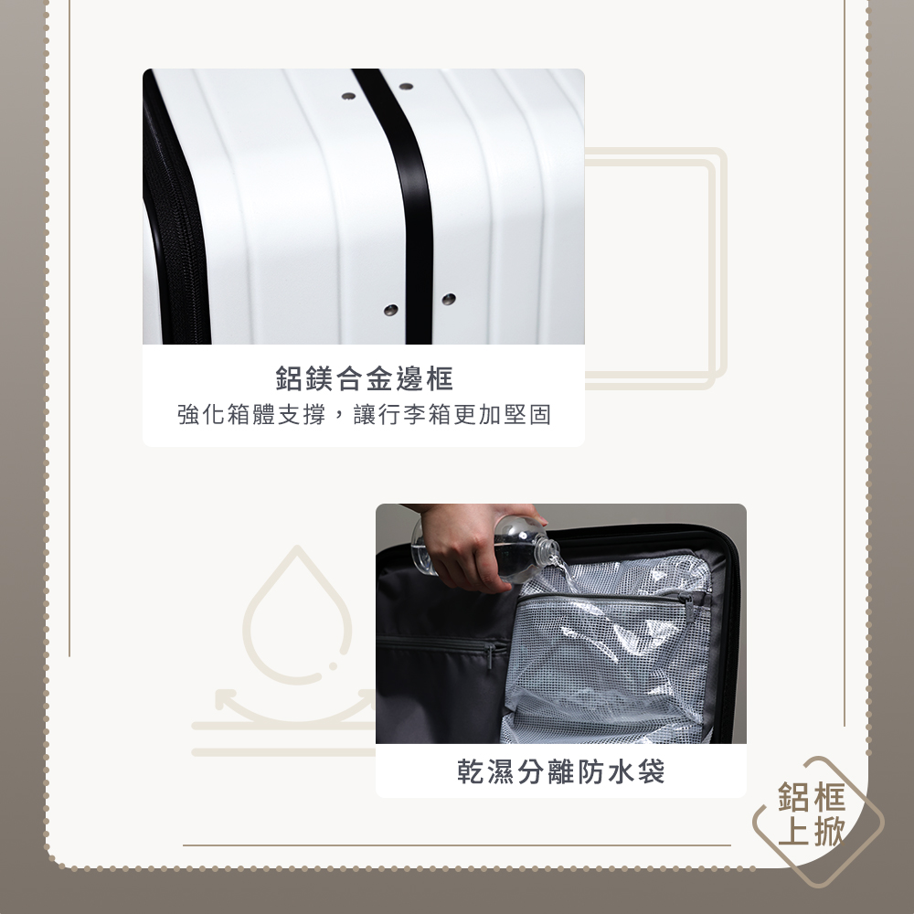 鋁鎂合金邊框 強化箱體支撐,讓行李箱更加堅固 乾濕分離防水袋 鋁框 上掀 