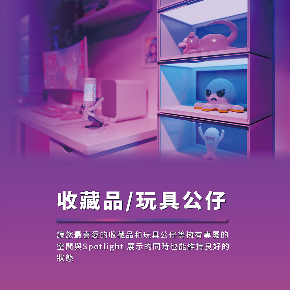 收藏品玩具公仔 讓您最喜愛的收藏品和玩具公仔等擁有專屬的 空間與Spotlight 展示的同時也能維持良好的 狀態 