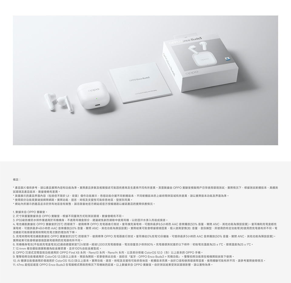 5. 充電時間和電池續航數據在 OPPO 實驗室於25的環境下,使用標準 OPPO 充電器進行測試。當耳機從0%充電10分鐘後,可提供最多3小時的 AAC 音樂播放50% 音量,關閉 ANC,其他功能為預設設置。