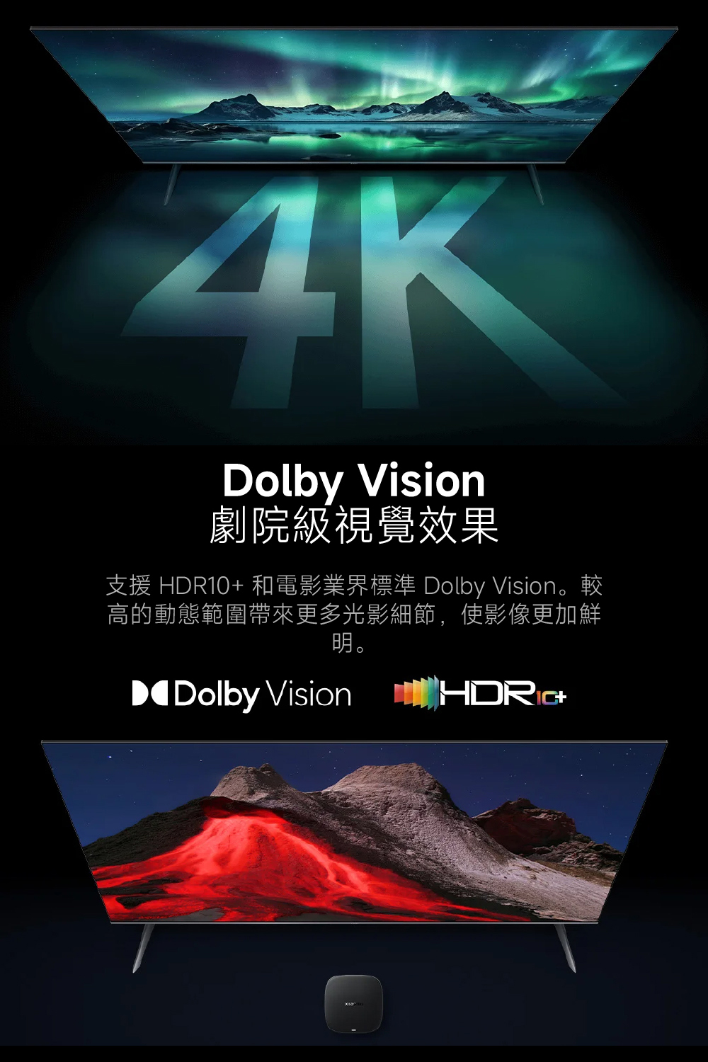 劇院級視覺效果 支援 HDR10 和電影業界標準 Dolby Vision。較 高的動態範圍帶來更多光影細節,使影像更加鮮 明。
