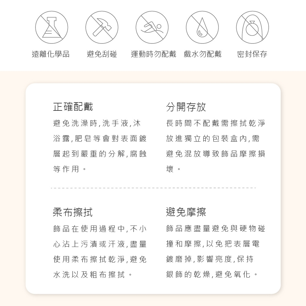 遠離化學品 避免刮碰 運動時勿配戴 戲水勿配戴 密封保存